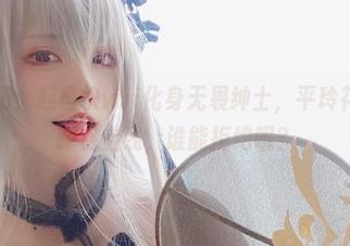 私拍经历：起司块wii化身无畏绅士，平玲花的图集即将上线，谁能拒绝呢？